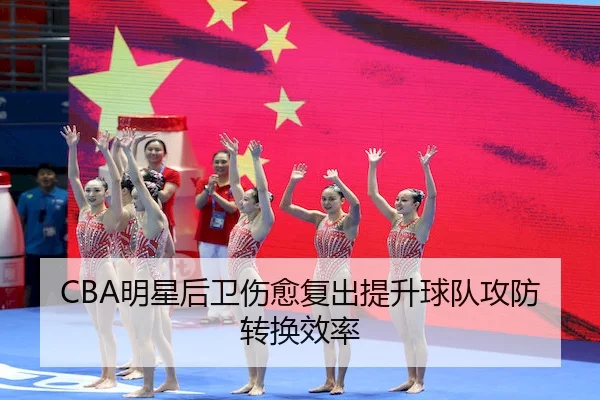CBA明星后卫伤愈复出提升球队攻防转换效率